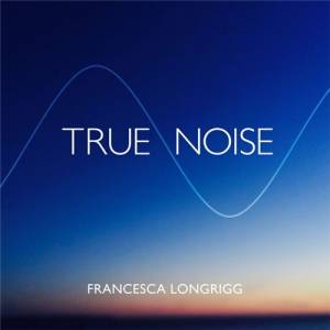 Francesca Longrigg - True Noise